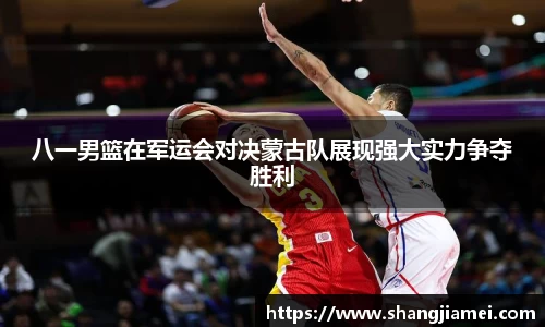 八一男篮在军运会对决蒙古队展现强大实力争夺胜利