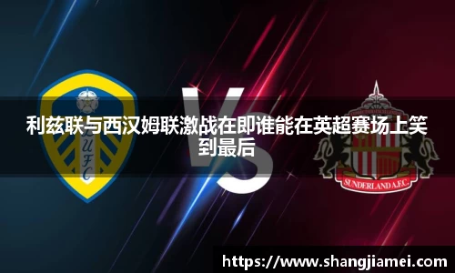 利兹联与西汉姆联激战在即谁能在英超赛场上笑到最后