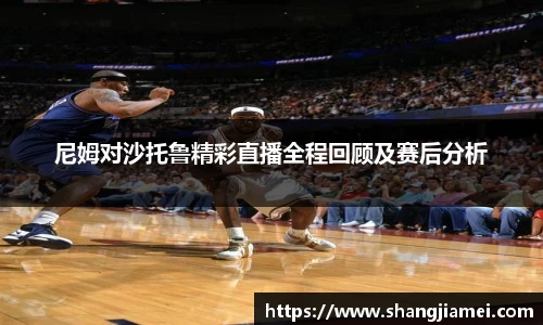 尼姆对沙托鲁精彩直播全程回顾及赛后分析