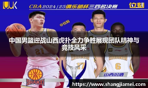 中国男篮迎战山西虎扑全力争胜展现团队精神与竞技风采