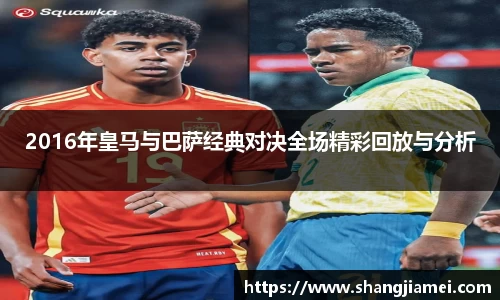 2016年皇马与巴萨经典对决全场精彩回放与分析